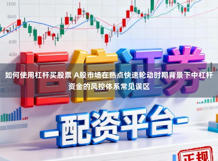 如何使用杠杆买股票 A股市场在热点快速轮动时期背景下中杠杆资金的风控体系常见误区