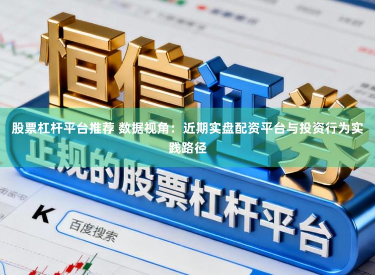 股票杠杆平台推荐 数据视角：近期实盘配资平台与投资行为实践路径