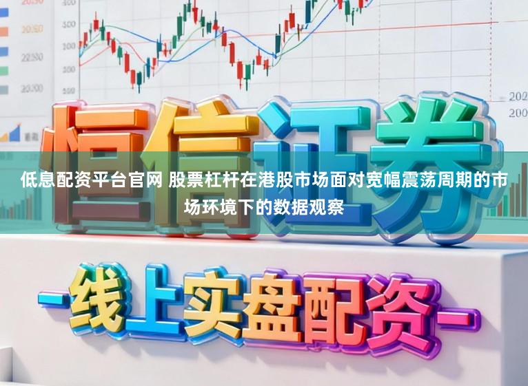 低息配资平台官网 股票杠杆在港股市场面对宽幅震荡周期的市场环境下的数据观察