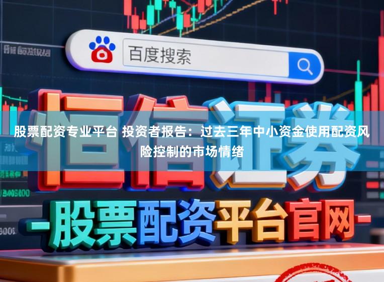 股票配资专业平台 投资者报告：过去三年中小资金使用配资风险控制的市场情绪