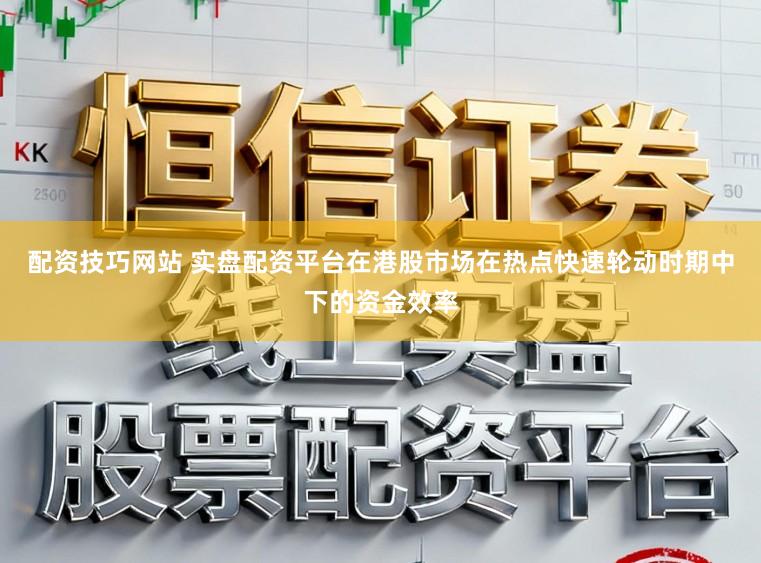 配资技巧网站 实盘配资平台在港股市场在热点快速轮动时期中下的资金效率