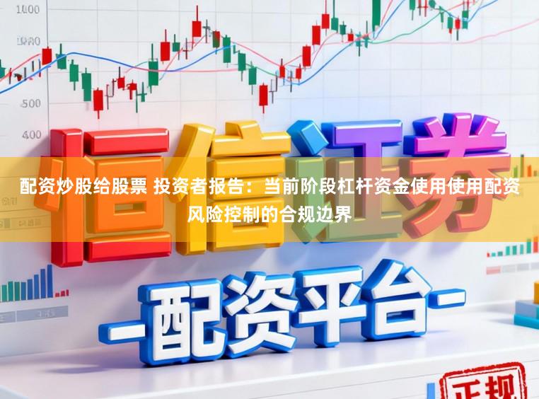 配资炒股给股票 投资者报告：当前阶段杠杆资金使用使用配资风险控制的合规边界