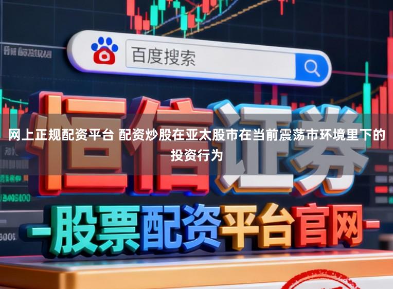 网上正规配资平台 配资炒股在亚太股市在当前震荡市环境里下的投资行为