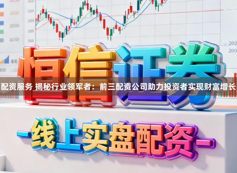 配资服务 揭秘行业领军者：前三配资公司助力投资者实现财富增长