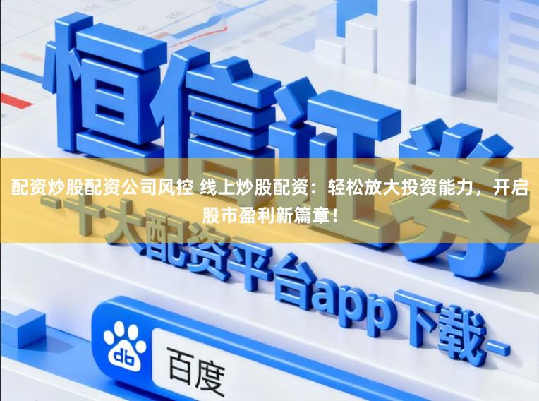配资炒股配资公司风控 线上炒股配资：轻松放大投资能力，开启股市盈利新篇章！