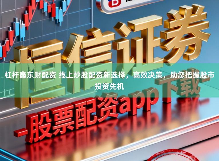 杠杆鑫东财配资 线上炒股配资新选择,高效决策,助您把握股市投资先机
