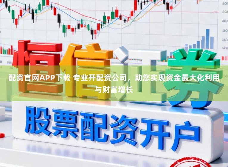 配资官网APP下载 专业开配资公司，助您实现资金最大化利用与财富增长