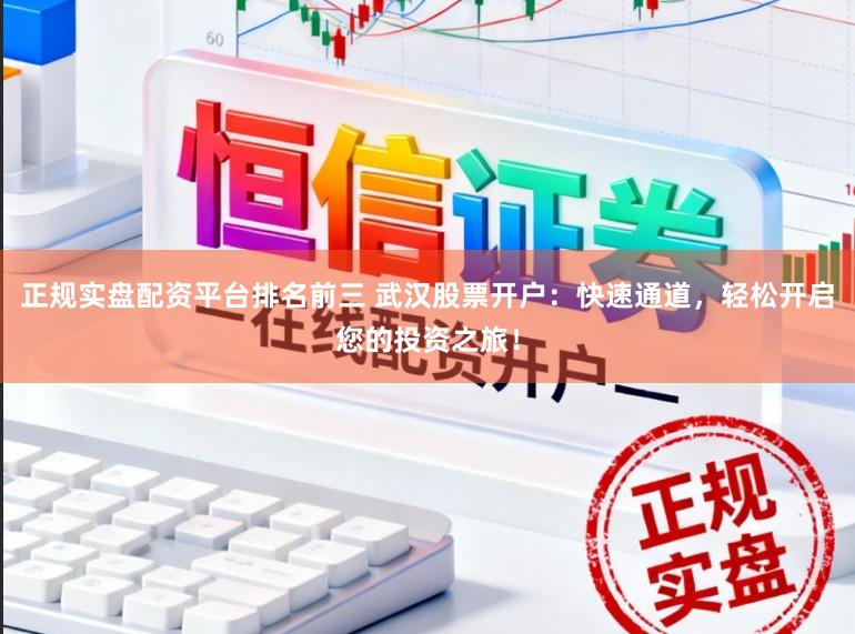 正规实盘配资平台排名前三 武汉股票开户：快速通道，轻松开启您的投资之旅！