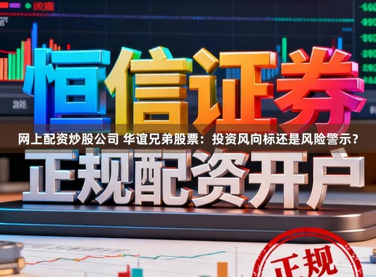 网上配资炒股公司 华谊兄弟股票：投资风向标还是风险警示？