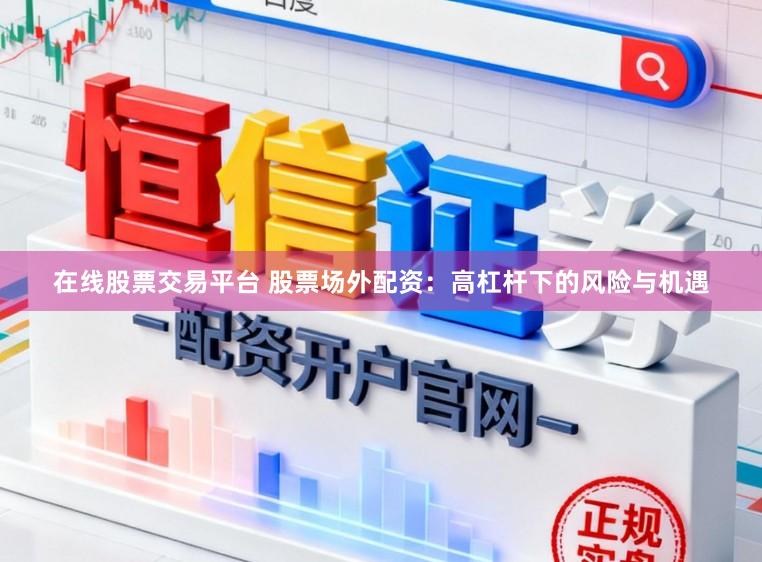 在线股票交易平台 股票场外配资:高杠杆下的风险与机遇