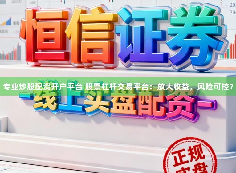 专业炒股配资开户平台 股票杠杆交易平台：放大收益，风险可控？