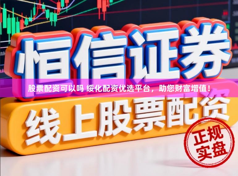 股票配资可以吗 绥化配资优选平台，助您财富增值！