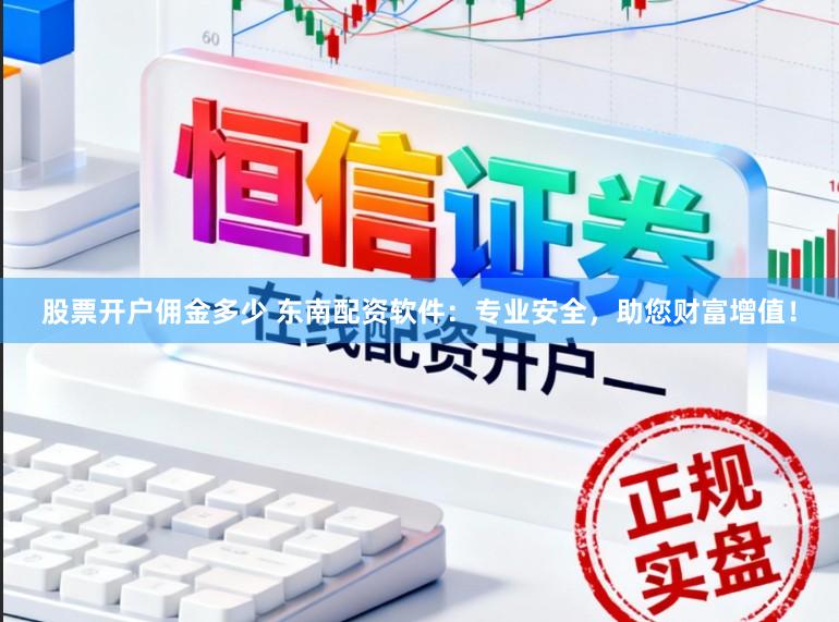 股票开户佣金多少 东南配资软件：专业安全，助您财富增值！