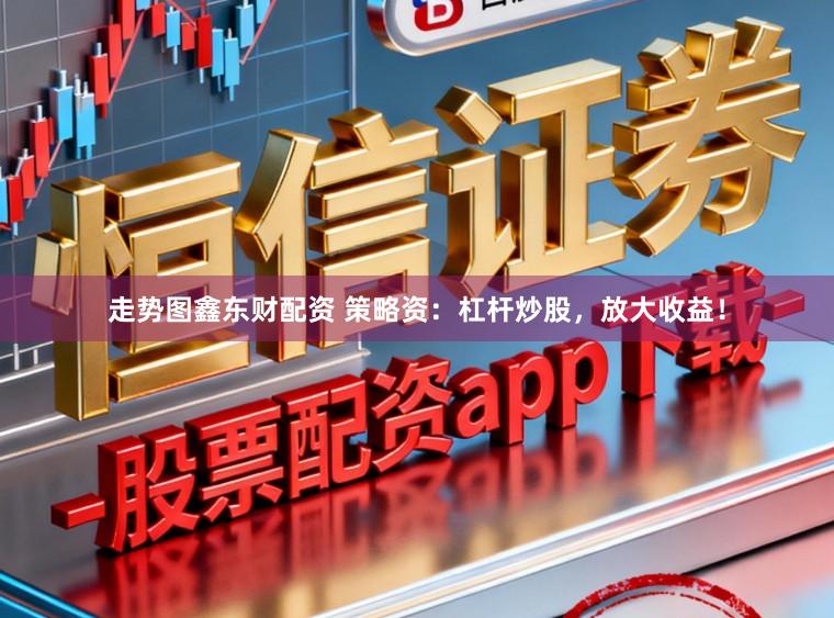 走势图鑫东财配资 策略资:杠杆炒股,放大收益!