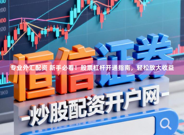 专业外汇配资 新手必看！股票杠杆开通指南，轻松放大收益